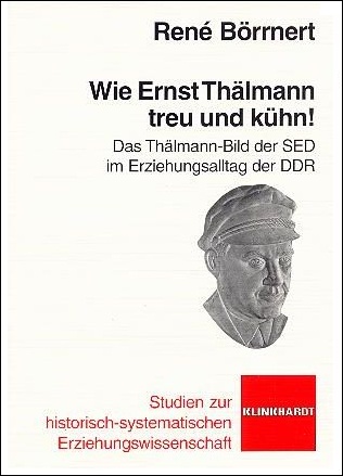 René Börrnert: Wie Ernst Thälmann treu und kühn! Das Thälmann-Bild der SED im Erziehungsalltag der DDR